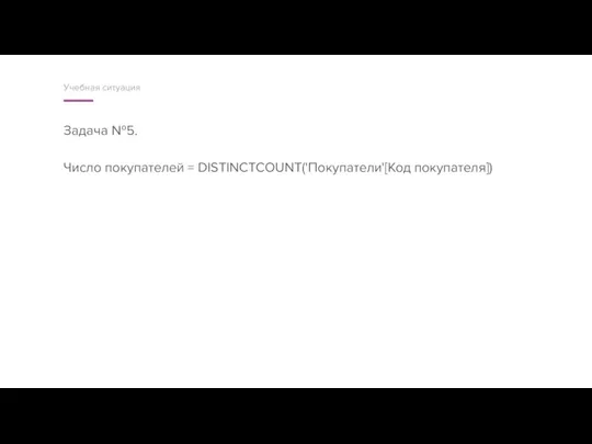 Задача №5. Число покупателей = DISTINCTCOUNT('Покупатели'[Код покупателя]) Учебная ситуация