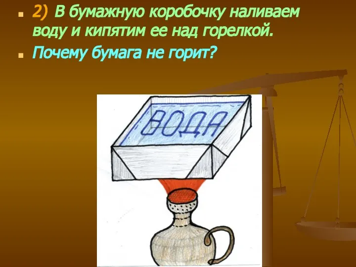 2) В бумажную коробочку наливаем воду и кипятим ее над горелкой. Почему бумага не горит?