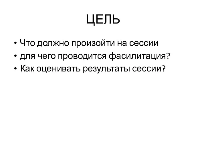 ЦЕЛЬ Что должно произойти на сессии для чего проводится фасилитация? Как оценивать результаты сессии?