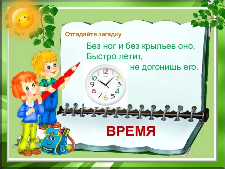 Отгадайте загадку Без ног и без крыльев оно, Быстро летит, не догонишь его. ВРЕМЯ