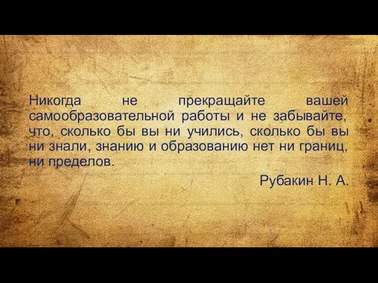 Никогда не прекращайте вашей самообразовательной работы и не забывайте, что, сколько бы