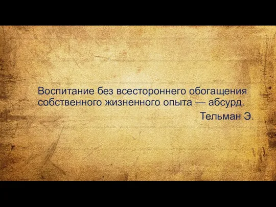 Воспитание без всестороннего обогащения собственного жизненного опыта — абсурд. Тельман Э.
