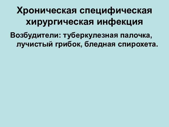 Хроническая специфическая хирургическая инфекция Возбудители: туберкулезная палочка, лучистый грибок, бледная спирохета.