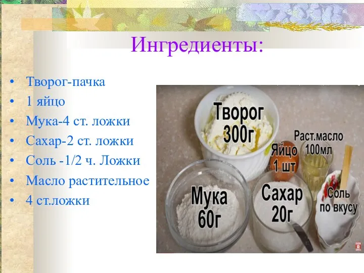 Ингредиенты: Творог-пачка 1 яйцо Мука-4 ст. ложки Сахар-2 ст. ложки Соль -1/2