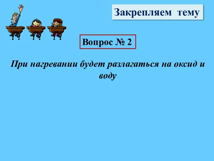 Закрепляем тему Вопрос № 2 При нагревании будет разлагаться на оксид и воду