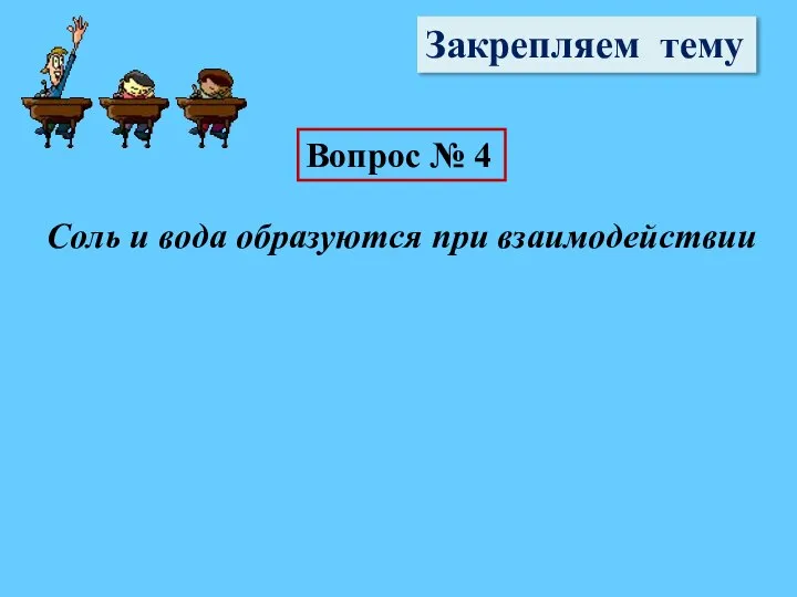 Закрепляем тему Вопрос № 4 Соль и вода образуются при взаимодействии