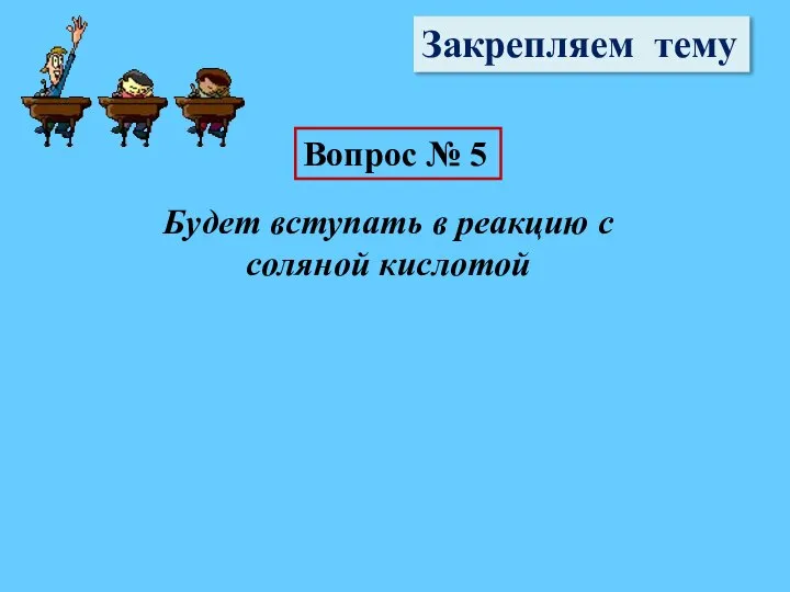 Закрепляем тему Вопрос № 5 Будет вступать в реакцию с соляной кислотой