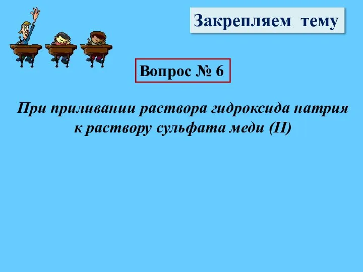 Закрепляем тему Вопрос № 6 При приливании раствора гидроксида натрия к раствору сульфата меди (II)