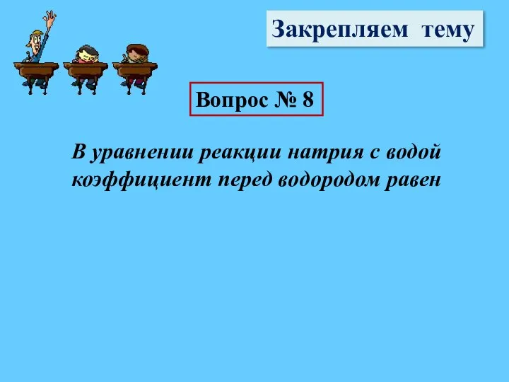 Закрепляем тему Вопрос № 8 В уравнении реакции натрия с водой коэффициент перед водородом равен