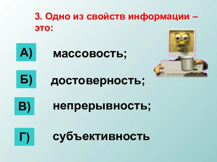 3. Одно из свойств информации – это: А) Б) В) Г) достоверность; массовость; непрерывность; субъективность