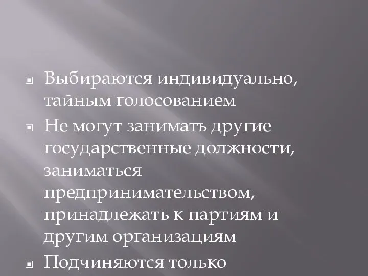 Выбираются индивидуально, тайным голосованием Не могут занимать другие государственные должности, заниматься предпринимательством,