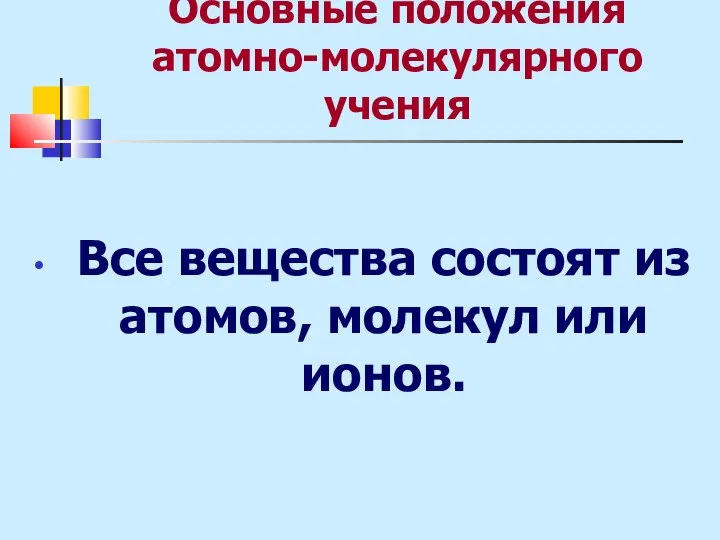 Основные положения атомно-молекулярного учения Все вещества состоят из атомов, молекул или ионов.