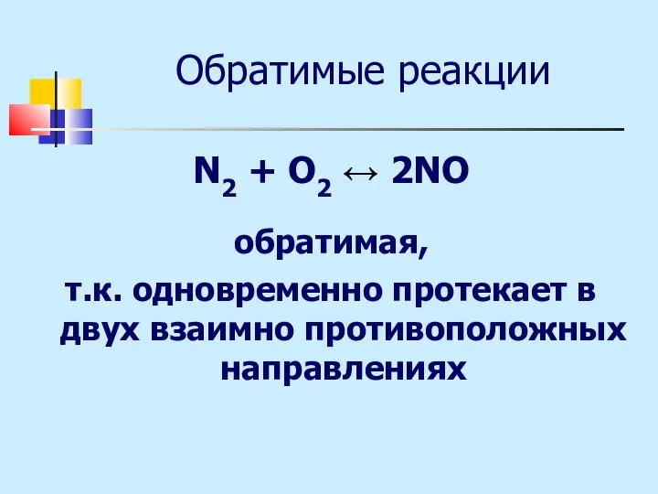 Обратимые реакции N2 + O2 ↔ 2NO обратимая, т.к. одновременно протекает в двух взаимно противоположных направлениях