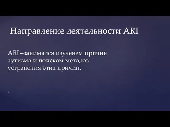 ARI –занимался изученем причин аутизма и поиском методов устранения этих причин. . Направление деятельности ARI