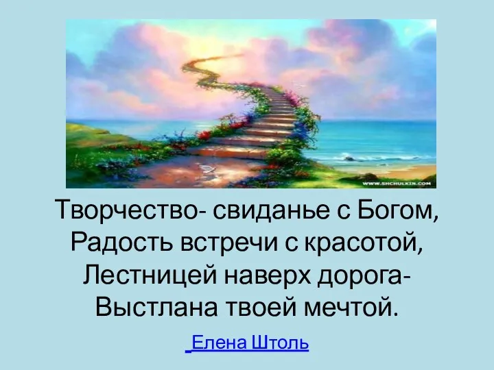 Творчество- свиданье с Богом, Радость встречи с красотой, Лестницей наверх дорога- Выстлана твоей мечтой. Елена Штоль