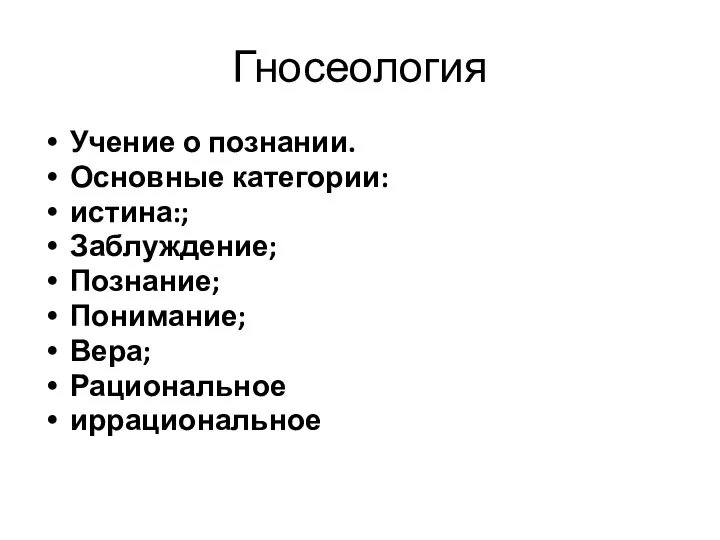 Гносеология Учение о познании. Основные категории: истина:; Заблуждение; Познание; Понимание; Вера; Рациональное иррациональное