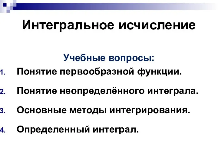 Интегральное исчисление Учебные вопросы: Понятие первообразной функции. Понятие неопределённого интеграла. Основные методы интегрирования. Определенный интеграл.