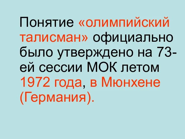 Понятие «олимпийский талисман» официально было утверждено на 73-ей сессии МОК летом 1972 года, в Мюнхене (Германия).