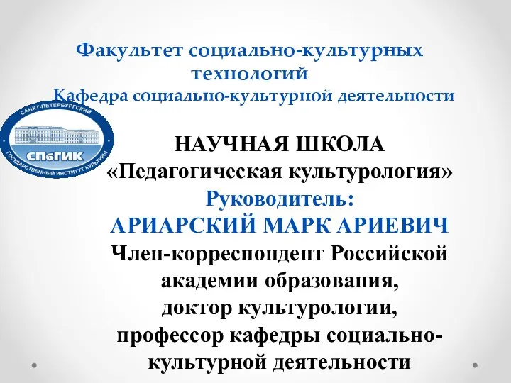 Факультет социально-культурных технологий Кафедра социально-культурной деятельности НАУЧНАЯ ШКОЛА «Педагогическая культурология» Руководитель: АРИАРСКИЙ