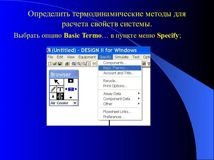 Определить термодинамические методы для расчета свойств системы. Выбрать опцию Basic Termo… в пункте меню Specify;