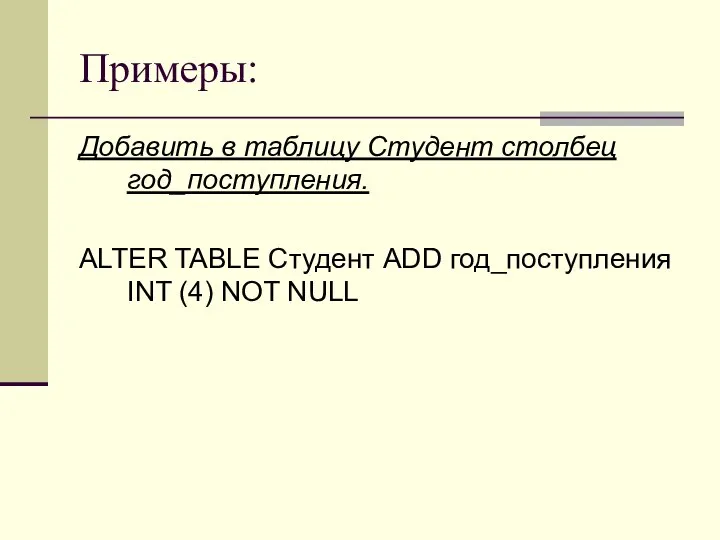 Примеры: Добавить в таблицу Студент столбец год_поступления. ALTER TABLE Студент ADD год_поступления INT (4) NOT NULL