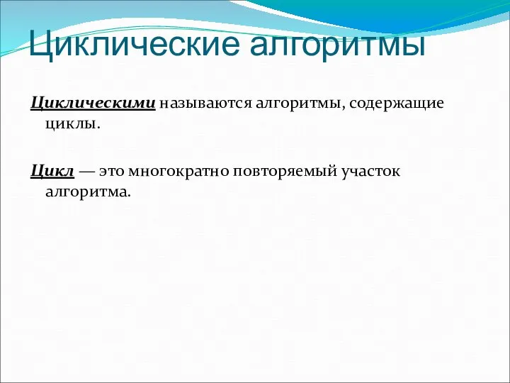 Циклические алгоритмы Циклическими называются алгоритмы, содержащие циклы. Цикл — это многократно повторяемый участок алгоритма.