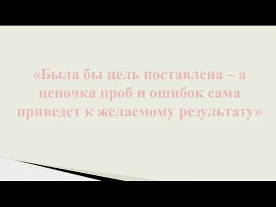 «Была бы цель поставлена – а цепочка проб и ошибок сама приведет к желаемому результату»