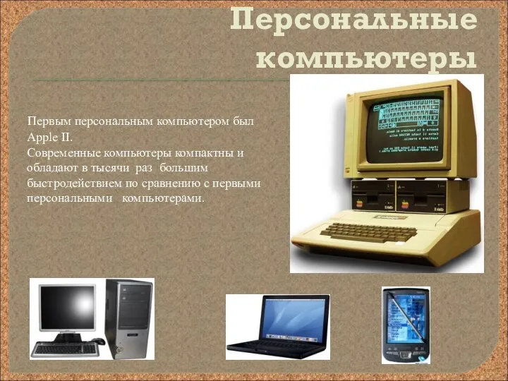 Персональные компьютеры Первым персональным компьютером был Аррle II. Современные компьютеры компактны и