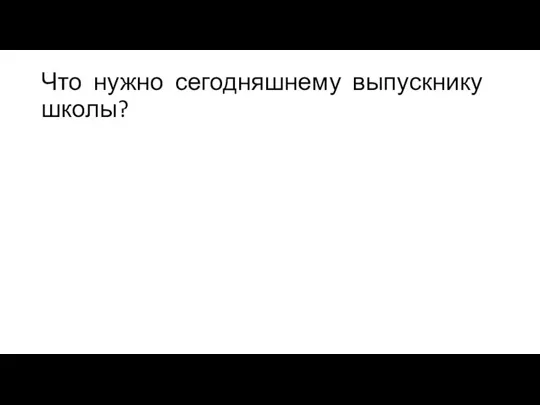 Что нужно сегодняшнему выпускнику школы?