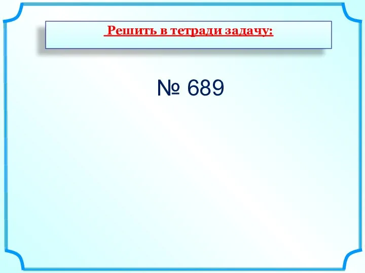 № 689 Решить в тетради задачу: