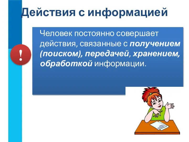 Действия с информацией Человек постоянно совершает действия, связанные с получением (поиском), передачей, хранением, обработкой информации. !