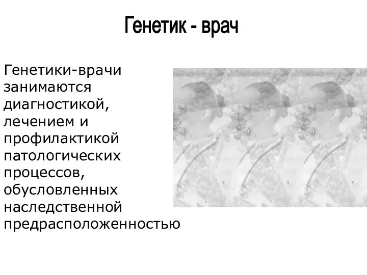 Генетик - врач Генетики-врачи занимаются диагностикой, лечением и профилактикой патологических процессов, обусловленных наследственной предрасположенностью