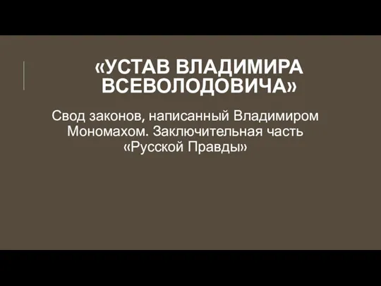 «УСТАВ ВЛАДИМИРА ВСЕВОЛОДОВИЧА» Свод законов, написанный Владимиром Мономахом. Заключительная часть «Русской Правды»