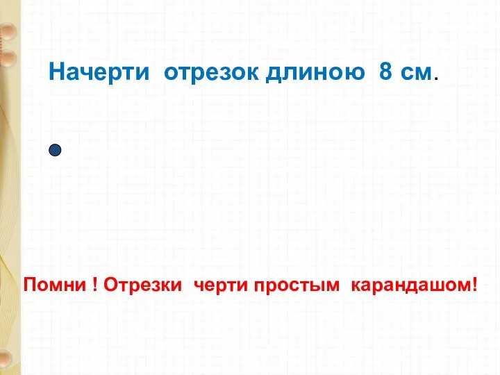 Начерти отрезок длиною 8 см. Помни ! Отрезки черти простым карандашом!