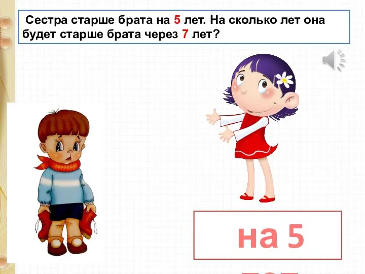 Сестра старше брата на 5 лет. На сколько лет она будет старше