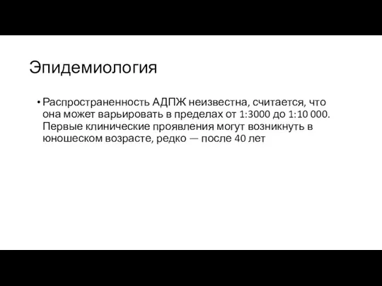 Эпидемиология Распространенность АДПЖ неизвестна, считается, что она может варьировать в пределах от