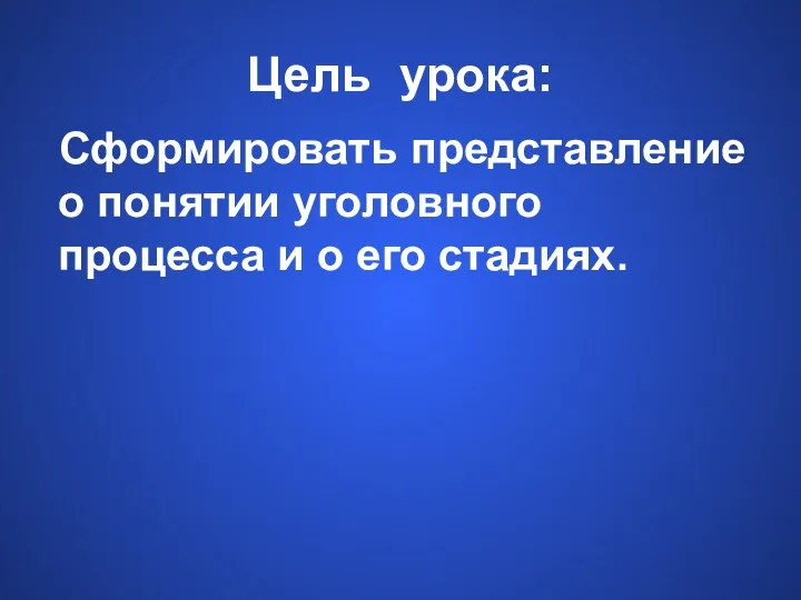 Цель урока: Сформировать представление о понятии уголовного процесса и о его стадиях.