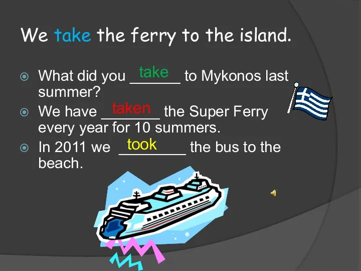 We take the ferry to the island. What did you ______ to