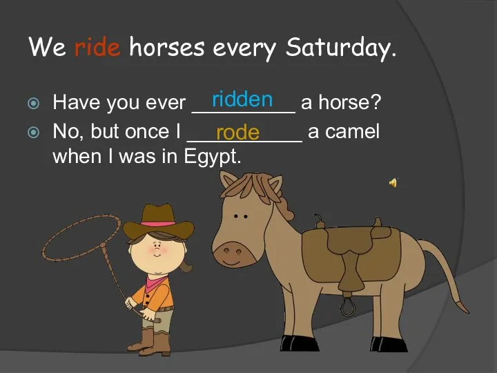 We ride horses every Saturday. Have you ever _________ a horse? No,