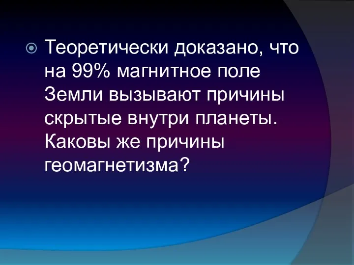 Теоретически доказано, что на 99% магнитное поле Земли вызывают причины скрытые внутри