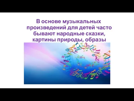 В основе музыкальных произведений для детей часто бывают народные сказки, картины природы, образы животного мира.