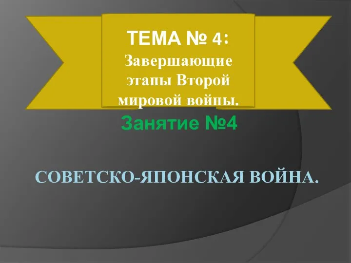 СОВЕТСКО-ЯПОНСКАЯ ВОЙНА. ТЕМА № 4: Завершающие этапы Второй мировой войны. Занятие №4