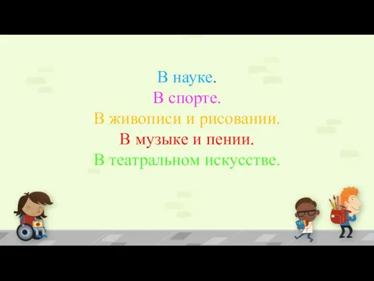 В науке. В спорте. В живописи и рисовании. В музыке и пении. В театральном искусстве.