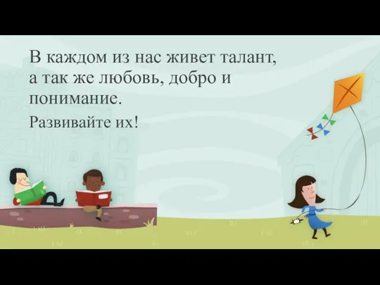 В каждом из нас живет талант, а так же любовь, добро и понимание. Развивайте их!