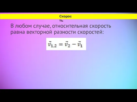 В любом случае, относительная скорость равна векторной разности скоростей: Скорость