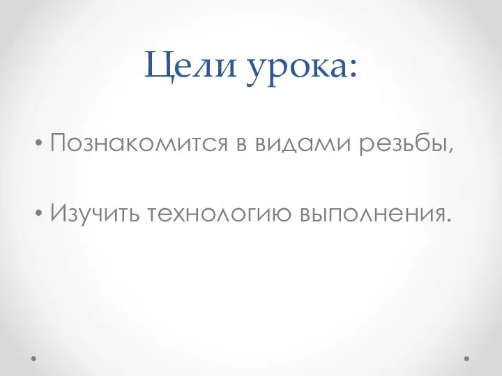 Цели урока: Познакомится в видами резьбы, Изучить технологию выполнения.