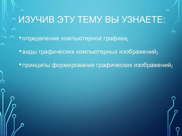 ИЗУЧИВ ЭТУ ТЕМУ ВЫ УЗНАЕТЕ: определение компьютерной графики; виды графических компьютерных изображений; принципы формирования графических изображений;