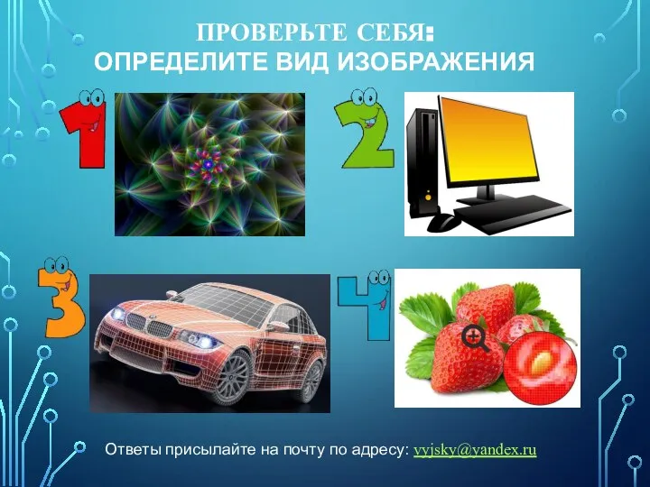 ПРОВЕРЬТЕ СЕБЯ: ОПРЕДЕЛИТЕ ВИД ИЗОБРАЖЕНИЯ Ответы присылайте на почту по адресу: vyjsky@yandex.ru