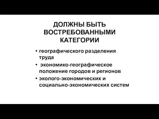 ДОЛЖНЫ БЫТЬ ВОСТРЕБОВАННЫМИ КАТЕГОРИИ географического разделения труда экономико-географическое положение городов и регионов эколого-экономических и социально-экономических систем