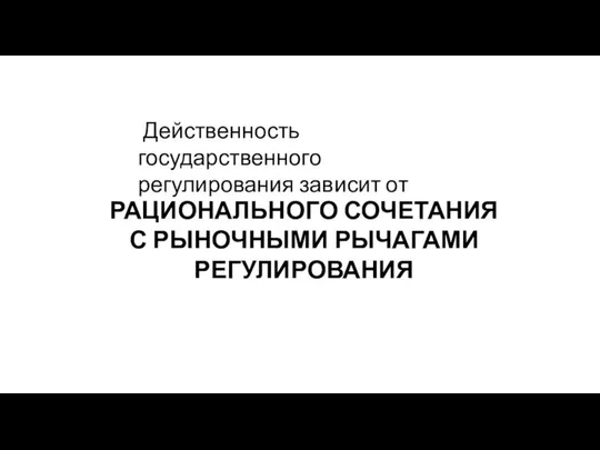 РАЦИОНАЛЬНОГО СОЧЕТАНИЯ С РЫНОЧНЫМИ РЫЧАГАМИ РЕГУЛИРОВАНИЯ Действенность государственного регулирования зависит от